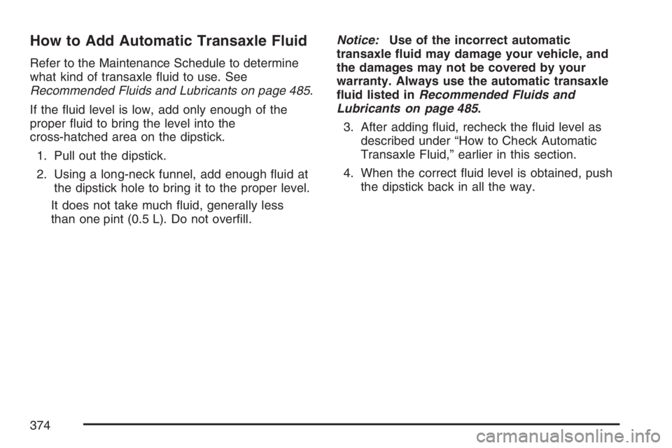 BUICK RANDEZVOUS 2007  Owners Manual How to Add Automatic Transaxle Fluid
Refer to the Maintenance Schedule to determine
what kind of transaxle �uid to use. See
Recommended Fluids and Lubricants on page 485.
If the �uid level is low, add