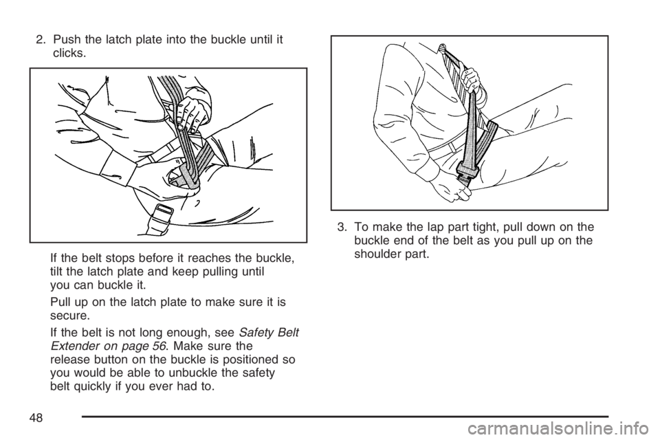 BUICK RANDEZVOUS 2007 Service Manual 2. Push the latch plate into the buckle until it
clicks.
If the belt stops before it reaches the buckle,
tilt the latch plate and keep pulling until
you can buckle it.
Pull up on the latch plate to ma