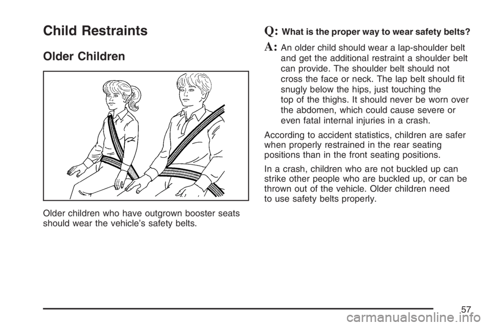 BUICK RANDEZVOUS 2007 Workshop Manual Child Restraints
Older Children
Older children who have outgrown booster seats
should wear the vehicle’s safety belts.
Q:What is the proper way to wear safety belts?
A:An older child should wear a l