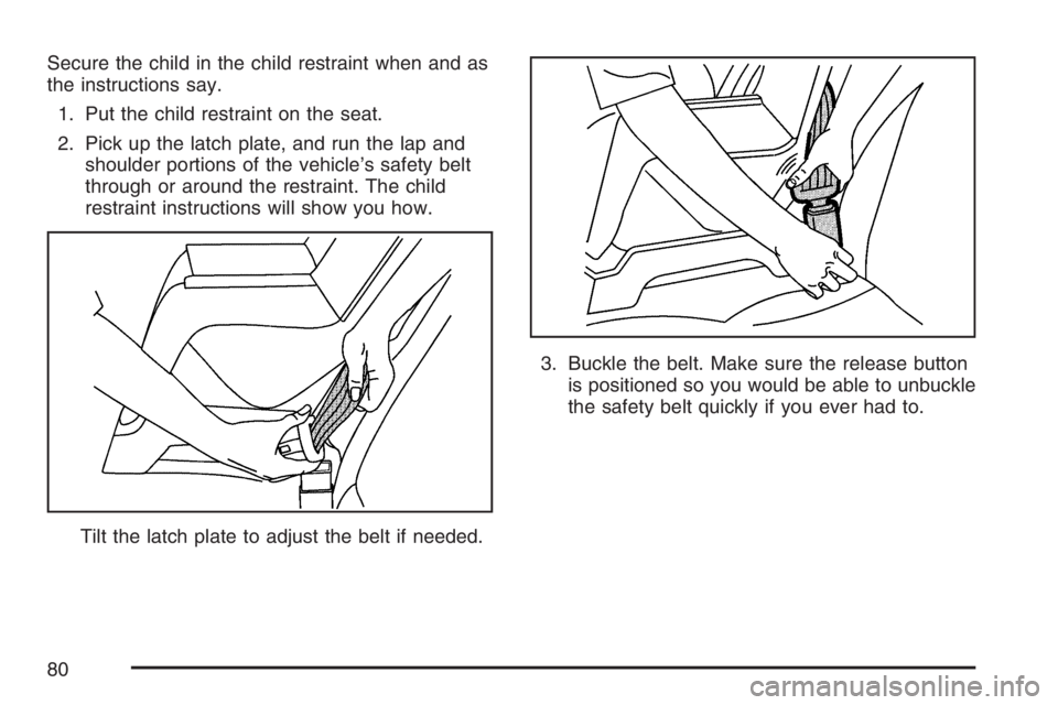 BUICK RANDEZVOUS 2007 Manual PDF Secure the child in the child restraint when and as
the instructions say.
1. Put the child restraint on the seat.
2. Pick up the latch plate, and run the lap and
shoulder portions of the vehicle’s s BUICK RANDEZVOUS 2007 Manual PDF Secure the child in the child restraint when and as
the instructions say.
1. Put the child restraint on the seat.
2. Pick up the latch plate, and run the lap and
shoulder portions of the vehicle’s s