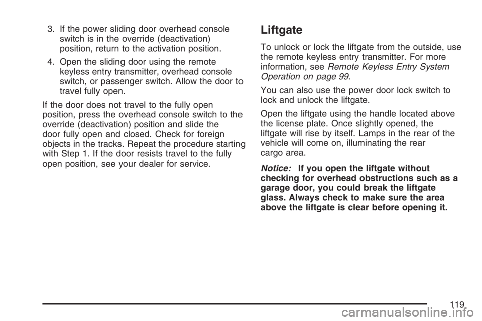 BUICK TERRAZA 2007  Owners Manual 3. If the power sliding door overhead console
switch is in the override (deactivation)
position, return to the activation position.
4. Open the sliding door using the remote
keyless entry transmitter,