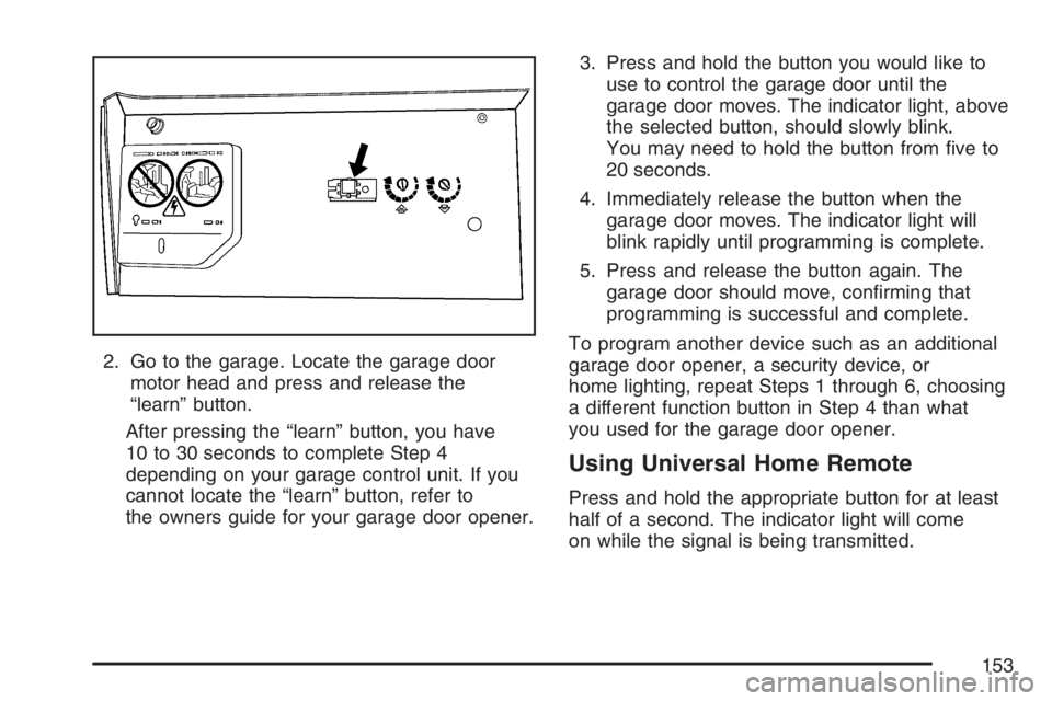 BUICK TERRAZA 2007 Owners Manual 2. Go to the garage. Locate the garage door
motor head and press and release the
“learn” button.
After pressing the “learn” button, you have
10 to 30 seconds to complete Step 4
depending on yo BUICK TERRAZA 2007 Owners Manual 2. Go to the garage. Locate the garage door
motor head and press and release the
“learn” button.
After pressing the “learn” button, you have
10 to 30 seconds to complete Step 4
depending on yo