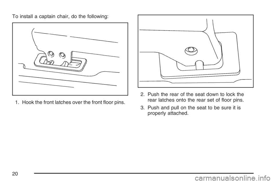 BUICK TERRAZA 2007  Owners Manual To install a captain chair, do the following:
1. Hook the front latches over the front �oor pins.2. Push the rear of the seat down to lock the
rear latches onto the rear set of �oor pins.
3. Push and 