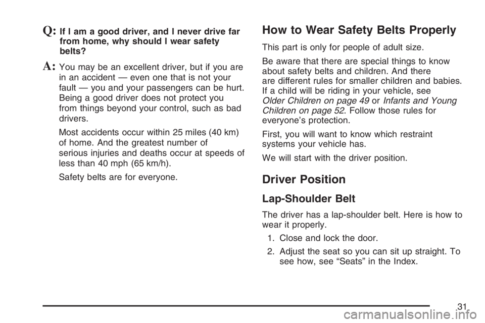 BUICK TERRAZA 2007 Owners Guide Q:If I am a good driver, and I never drive far
from home, why should I wear safety
belts?
A:You may be an excellent driver, but if you are
in an accident — even one that is not your
fault — you an BUICK TERRAZA 2007 Owners Guide Q:If I am a good driver, and I never drive far
from home, why should I wear safety
belts?
A:You may be an excellent driver, but if you are
in an accident — even one that is not your
fault — you an