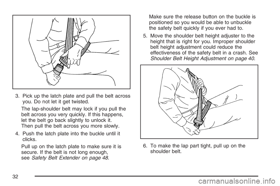 BUICK TERRAZA 2007  Owners Manual 3. Pick up the latch plate and pull the belt across
you. Do not let it get twisted.
The lap-shoulder belt may lock if you pull the
belt across you very quickly. If this happens,
let the belt go back s