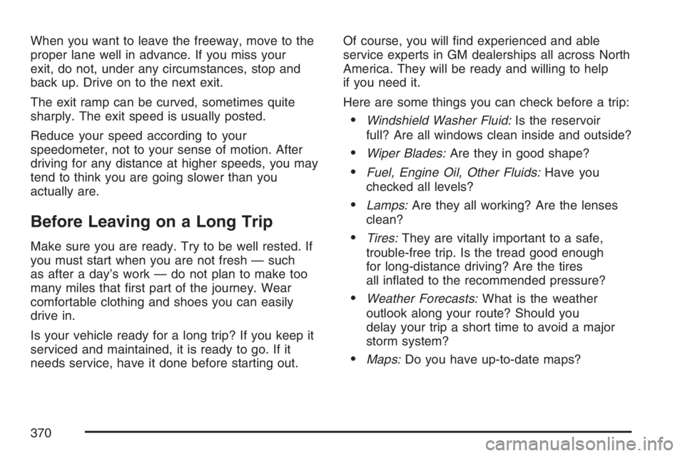 BUICK TERRAZA 2007 Owners Manual When you want to leave the freeway, move to the
proper lane well in advance. If you miss your
exit, do not, under any circumstances, stop and
back up. Drive on to the next exit.
The exit ramp can be c BUICK TERRAZA 2007 Owners Manual When you want to leave the freeway, move to the
proper lane well in advance. If you miss your
exit, do not, under any circumstances, stop and
back up. Drive on to the next exit.
The exit ramp can be c