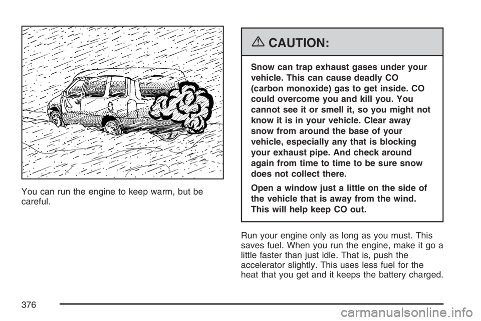 BUICK TERRAZA 2007 Repair Manual You can run the engine to keep warm, but be
careful.
{CAUTION:
Snow can trap exhaust gases under your
vehicle. This can cause deadly CO
(carbon monoxide) gas to get inside. CO
could overcome you and k