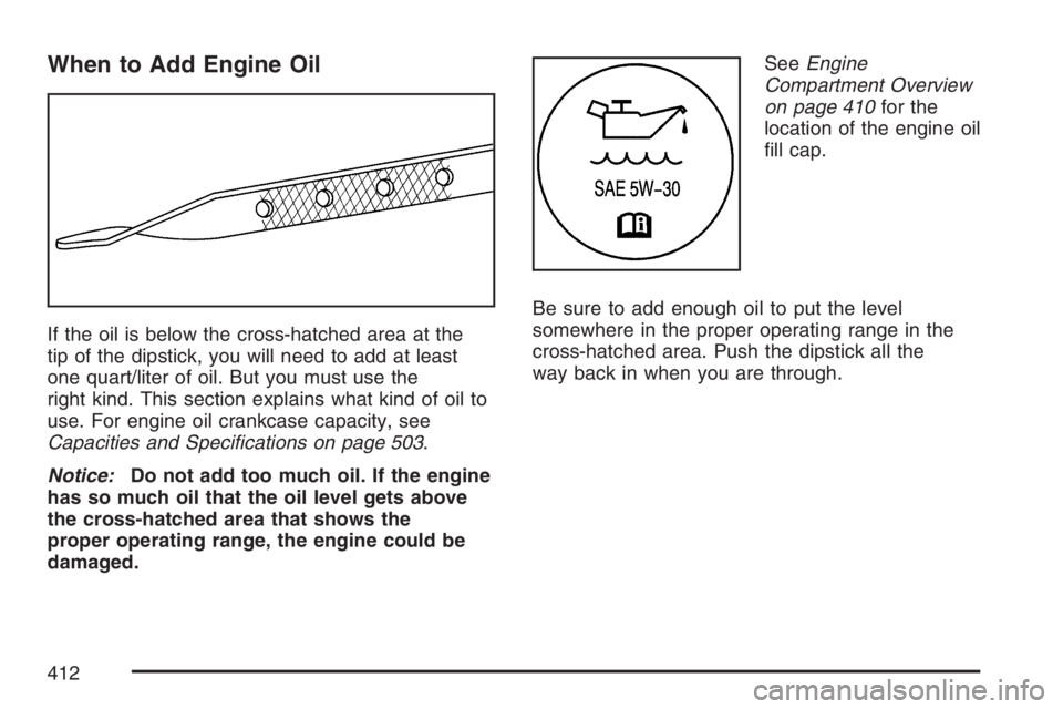 BUICK TERRAZA 2007 Owners Manual When to Add Engine Oil
If the oil is below the cross-hatched area at the
tip of the dipstick, you will need to add at least
one quart/liter of oil. But you must use the
right kind. This section explai BUICK TERRAZA 2007 Owners Manual When to Add Engine Oil
If the oil is below the cross-hatched area at the
tip of the dipstick, you will need to add at least
one quart/liter of oil. But you must use the
right kind. This section explai