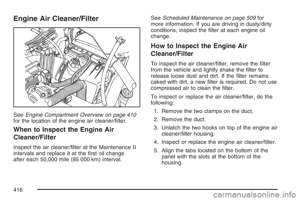 BUICK TERRAZA 2007  Owners Manual Engine Air Cleaner/Filter
SeeEngine Compartment Overview on page 410
for the location of the engine air cleaner/�lter.
When to Inspect the Engine Air
Cleaner/Filter
Inspect the air cleaner/�lter at th