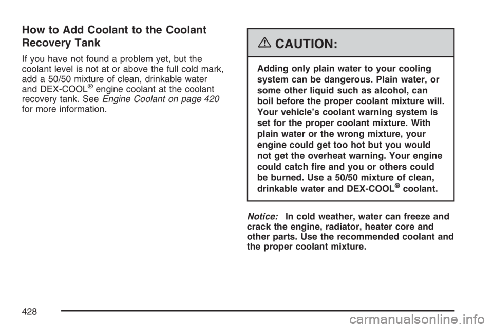 BUICK TERRAZA 2007  Owners Manual How to Add Coolant to the Coolant
Recovery Tank
If you have not found a problem yet, but the
coolant level is not at or above the full cold mark,
add a 50/50 mixture of clean, drinkable water
and DEX-
