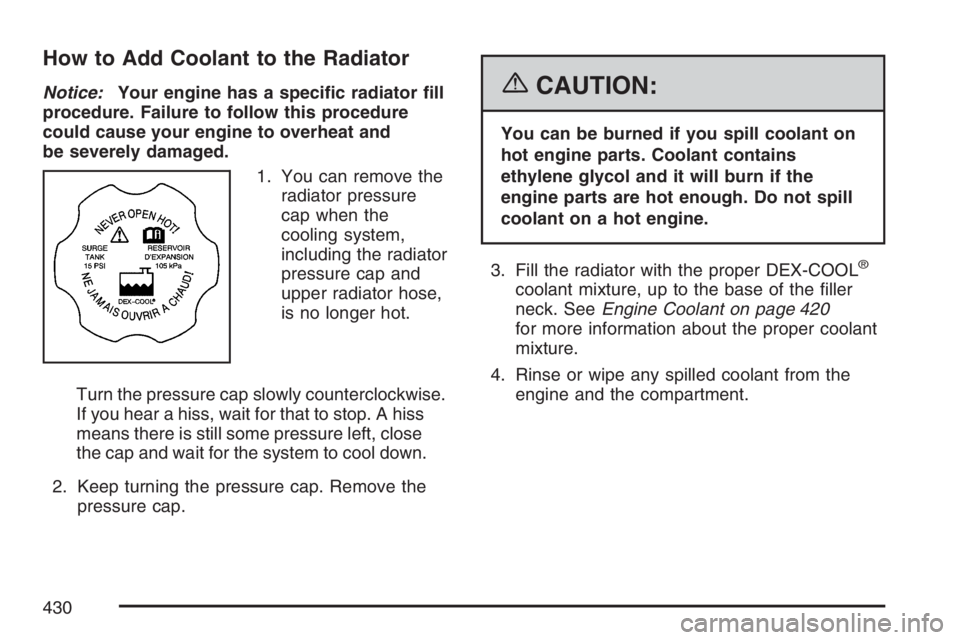 BUICK TERRAZA 2007  Owners Manual How to Add Coolant to the Radiator
Notice:Your engine has a speci�c radiator �ll
procedure. Failure to follow this procedure
could cause your engine to overheat and
be severely damaged.
1. You can rem