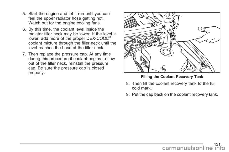 BUICK TERRAZA 2007  Owners Manual 5. Start the engine and let it run until you can
feel the upper radiator hose getting hot.
Watch out for the engine cooling fans.
6. By this time, the coolant level inside the
radiator �ller neck may 