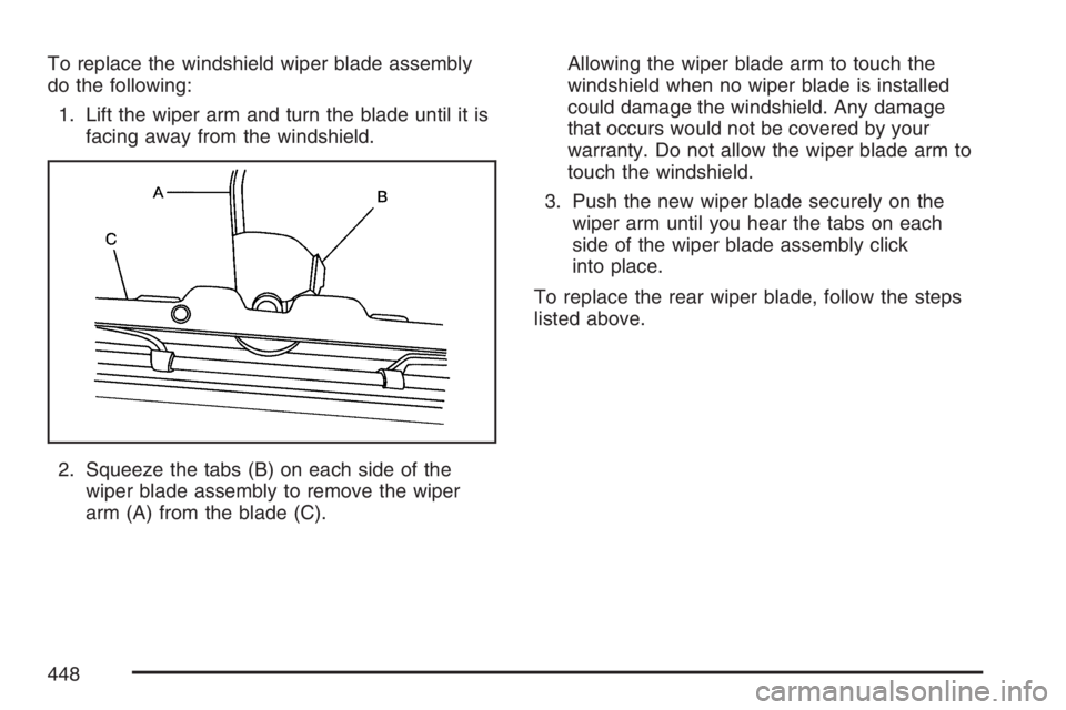 BUICK TERRAZA 2007 Owners Manual To replace the windshield wiper blade assembly
do the following:
1. Lift the wiper arm and turn the blade until it is
facing away from the windshield.
2. Squeeze the tabs (B) on each side of the
wiper BUICK TERRAZA 2007 Owners Manual To replace the windshield wiper blade assembly
do the following:
1. Lift the wiper arm and turn the blade until it is
facing away from the windshield.
2. Squeeze the tabs (B) on each side of the
wiper