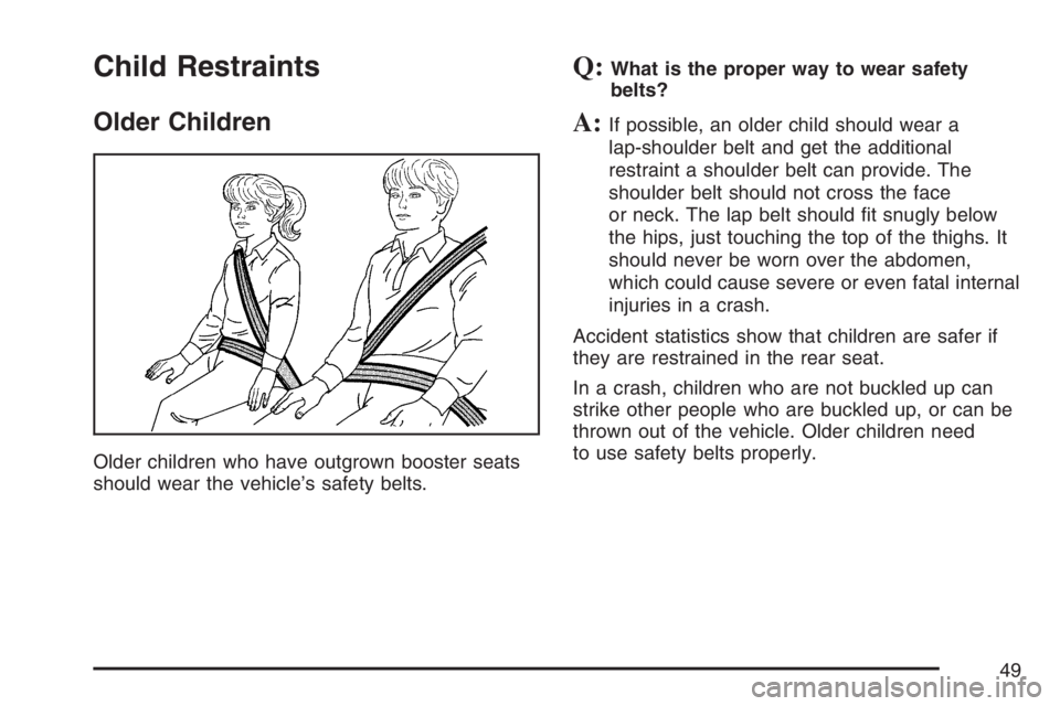 BUICK TERRAZA 2007 Service Manual Child Restraints
Older Children
Older children who have outgrown booster seats
should wear the vehicle’s safety belts.
Q:What is the proper way to wear safety
belts?
A:If possible, an older child sh