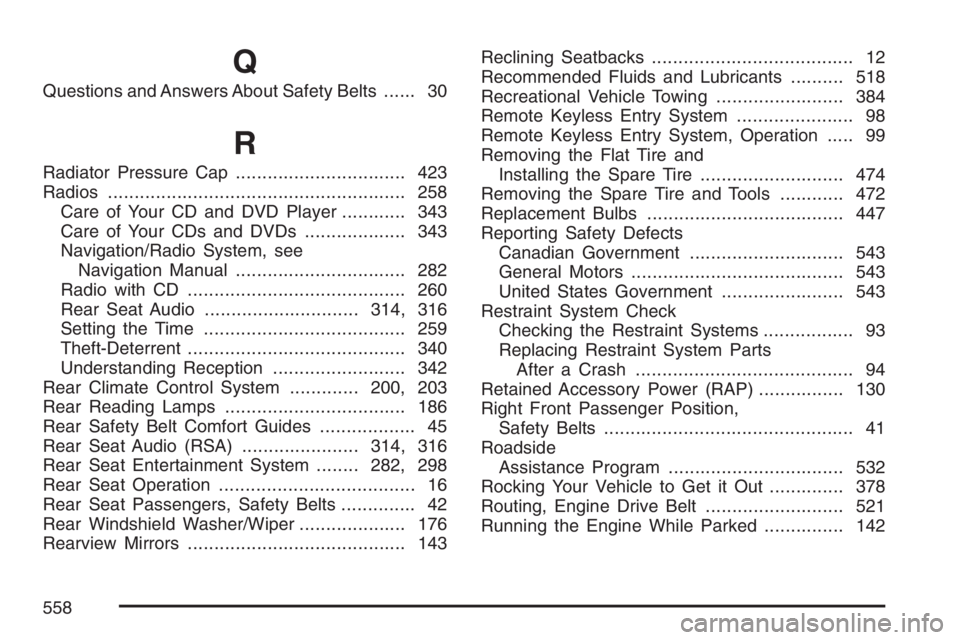 BUICK TERRAZA 2007 Owners Manual Q
Questions and Answers About Safety Belts...... 30
R
Radiator Pressure Cap................................ 423
Radios........................................................ 258
Care of Your CD and D BUICK TERRAZA 2007 Owners Manual Q
Questions and Answers About Safety Belts...... 30
R
Radiator Pressure Cap................................ 423
Radios........................................................ 258
Care of Your CD and D