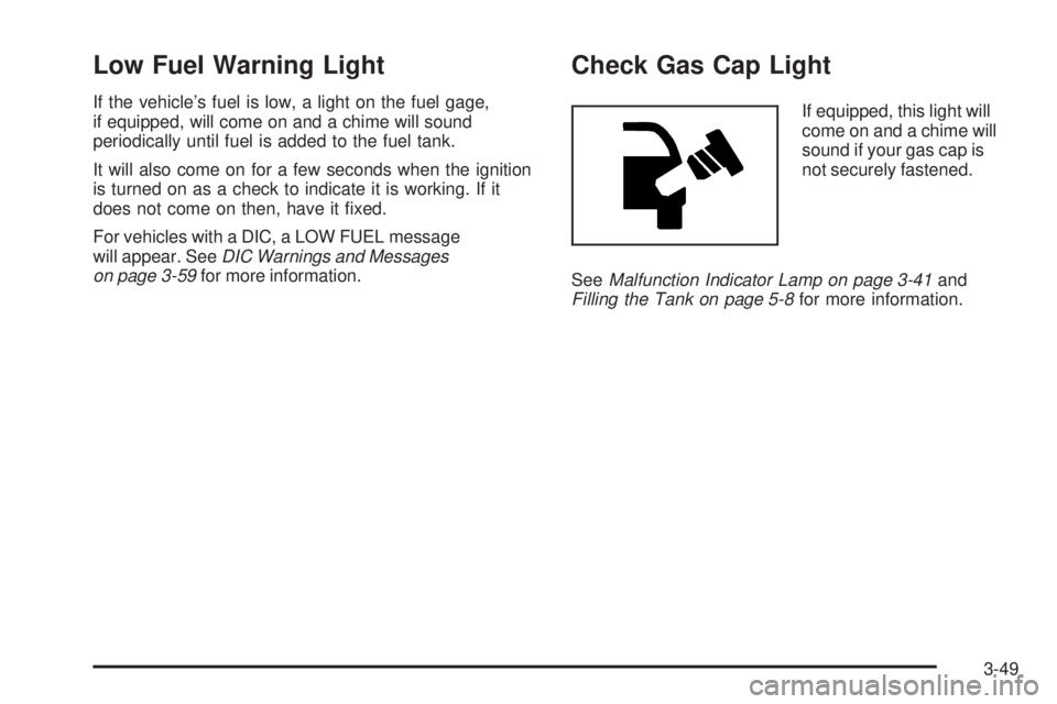 BUICK LACROSSE 2006  Owners Manual Low Fuel Warning Light
If the vehicle’s fuel is low, a light on the fuel gage,
if equipped, will come on and a chime will sound
periodically until fuel is added to the fuel tank.
It will also come o