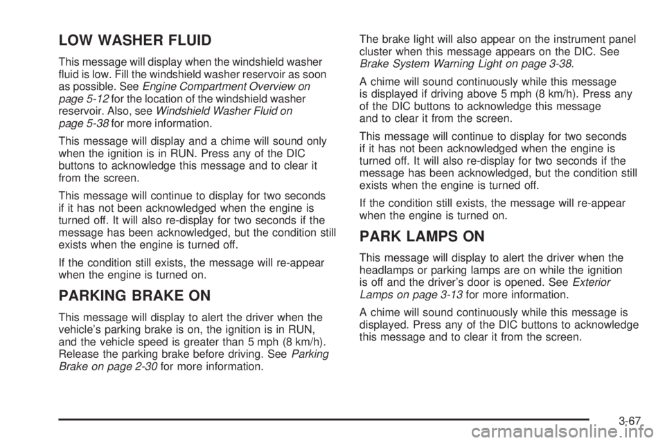 BUICK LACROSSE 2006  Owners Manual LOW WASHER FLUID
This message will display when the windshield washer
�uid is low. Fill the windshield washer reservoir as soon
as possible. SeeEngine Compartment Overview on
page 5-12for the location