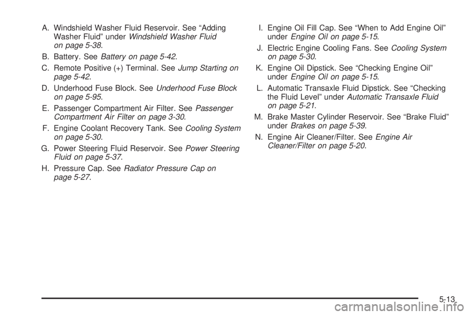 BUICK LACROSSE 2006  Owners Manual A. Windshield Washer Fluid Reservoir. See “Adding
Washer Fluid” underWindshield Washer Fluid
on page 5-38.
B. Battery. SeeBattery on page 5-42.
C. Remote Positive (+) Terminal. SeeJump Starting on