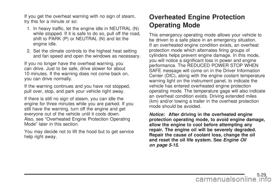 BUICK LACROSSE 2006  Owners Manual If you get the overheat warning with no sign of steam,
try this for a minute or so:
1. In heavy traffic, let the engine idle in NEUTRAL (N)
while stopped. If it is safe to do so, pull off the road,
sh