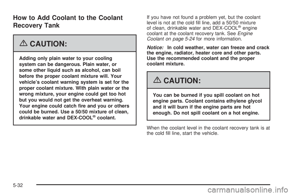 BUICK LACROSSE 2006  Owners Manual How to Add Coolant to the Coolant
Recovery Tank
{CAUTION:
Adding only plain water to your cooling
system can be dangerous. Plain water, or
some other liquid such as alcohol, can boil
before the proper