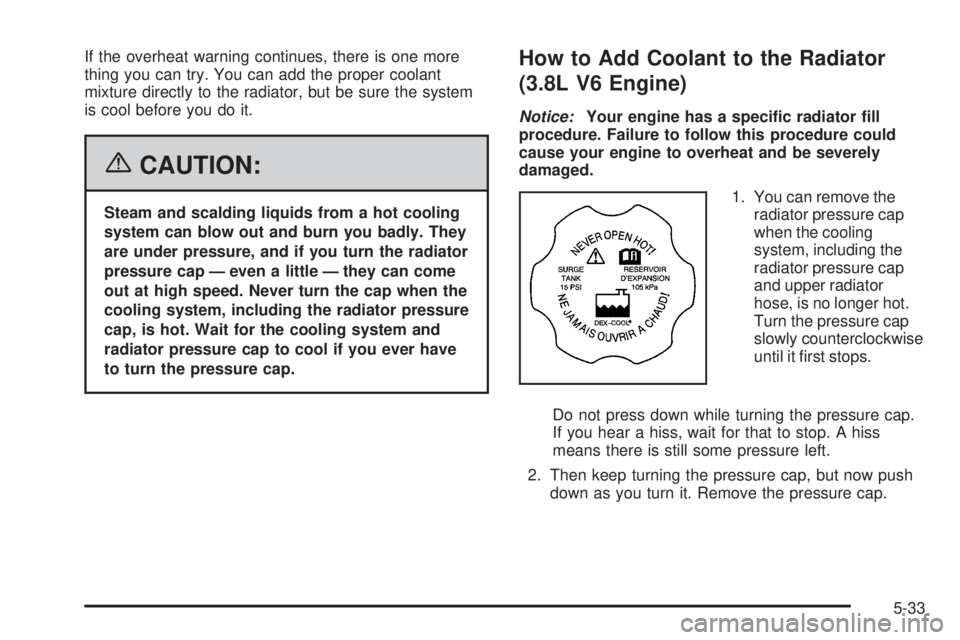 BUICK LACROSSE 2006 Owners Manual If the overheat warning continues, there is one more
thing you can try. You can add the proper coolant
mixture directly to the radiator, but be sure the system
is cool before you do it.
{CAUTION:
Stea BUICK LACROSSE 2006 Owners Manual If the overheat warning continues, there is one more
thing you can try. You can add the proper coolant
mixture directly to the radiator, but be sure the system
is cool before you do it.
{CAUTION:
Stea