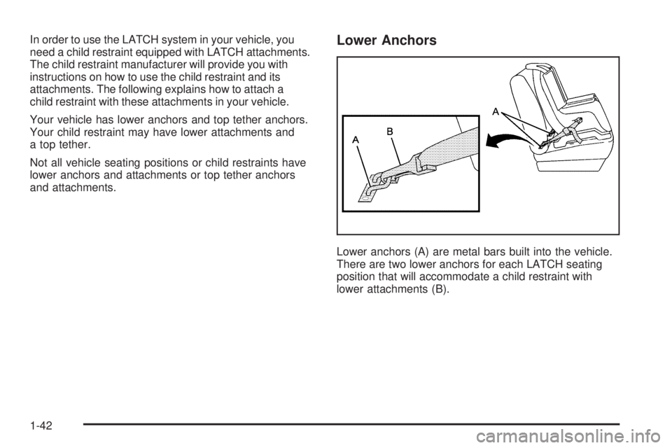 BUICK LACROSSE 2006 Service Manual In order to use the LATCH system in your vehicle, you
need a child restraint equipped with LATCH attachments.
The child restraint manufacturer will provide you with
instructions on how to use the chil