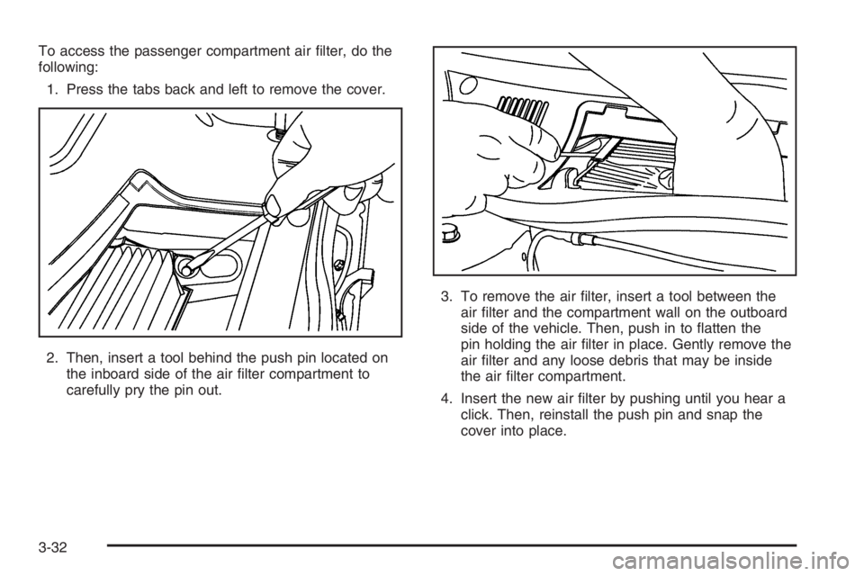BUICK LUCERNE 2006  Owners Manual To access the passenger compartment air �lter, do the
following:
1. Press the tabs back and left to remove the cover.
2. Then, insert a tool behind the push pin located on
the inboard side of the air 