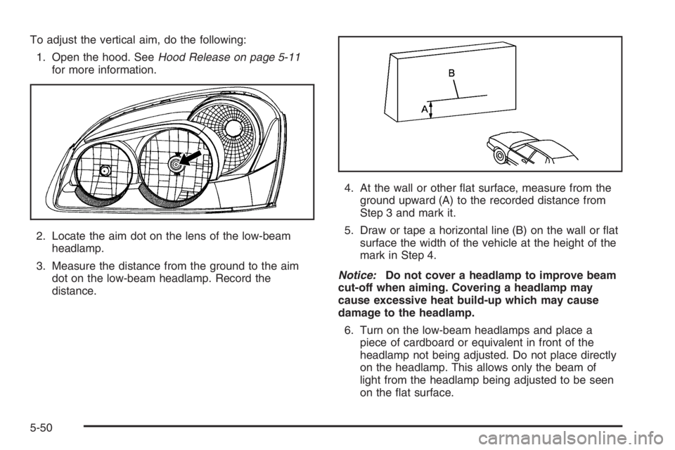 BUICK LUCERNE 2006  Owners Manual To adjust the vertical aim, do the following:
1. Open the hood. SeeHood Release on page 5-11
for more information.
2. Locate the aim dot on the lens of the low-beam
headlamp.
3. Measure the distance f