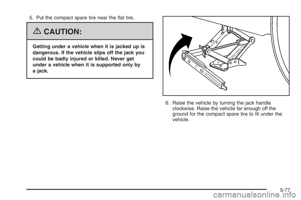 BUICK LUCERNE 2006  Owners Manual 5. Put the compact spare tire near the �at tire.
{CAUTION:
Getting under a vehicle when it is jacked up is
dangerous. If the vehicle slips off the jack you
could be badly injured or killed. Never get
