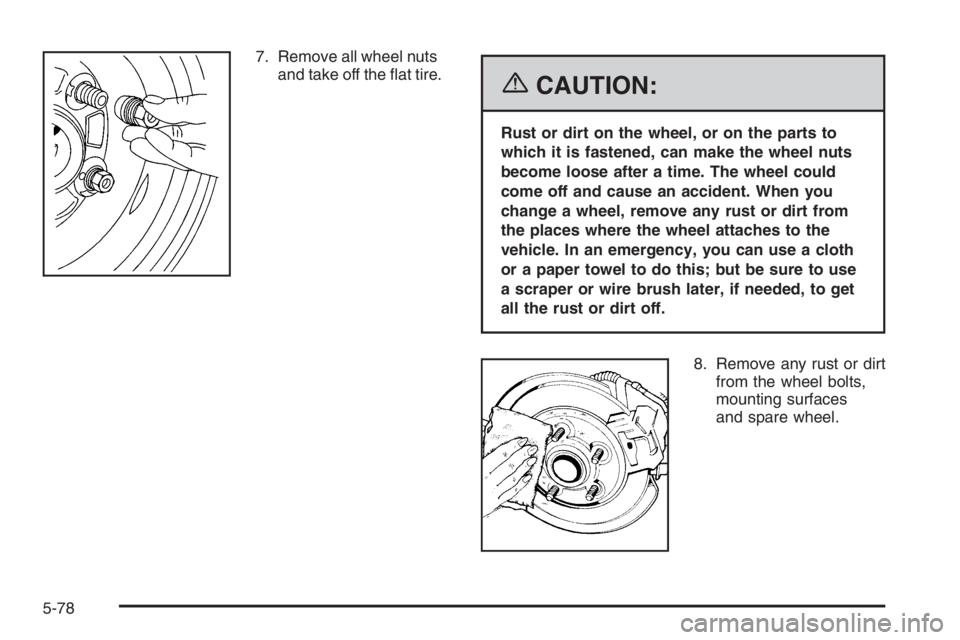 BUICK LUCERNE 2006  Owners Manual 7. Remove all wheel nuts
and take off the �at tire.
{CAUTION:
Rust or dirt on the wheel, or on the parts to
which it is fastened, can make the wheel nuts
become loose after a time. The wheel could
com