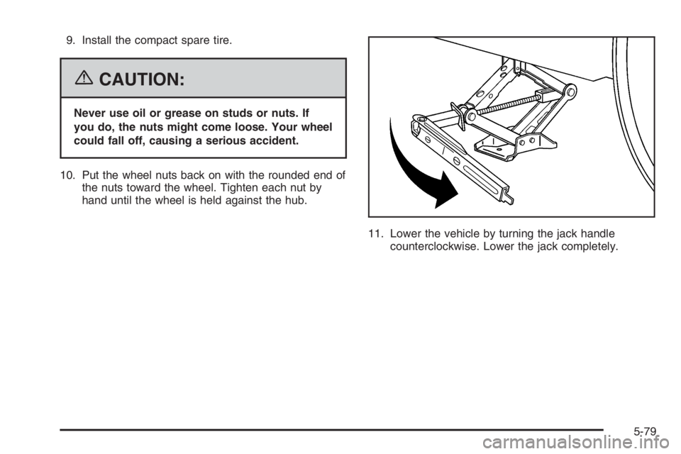 BUICK LUCERNE 2006  Owners Manual 9. Install the compact spare tire.
{CAUTION:
Never use oil or grease on studs or nuts. If
you do, the nuts might come loose. Your wheel
could fall off, causing a serious accident.
10. Put the wheel nu