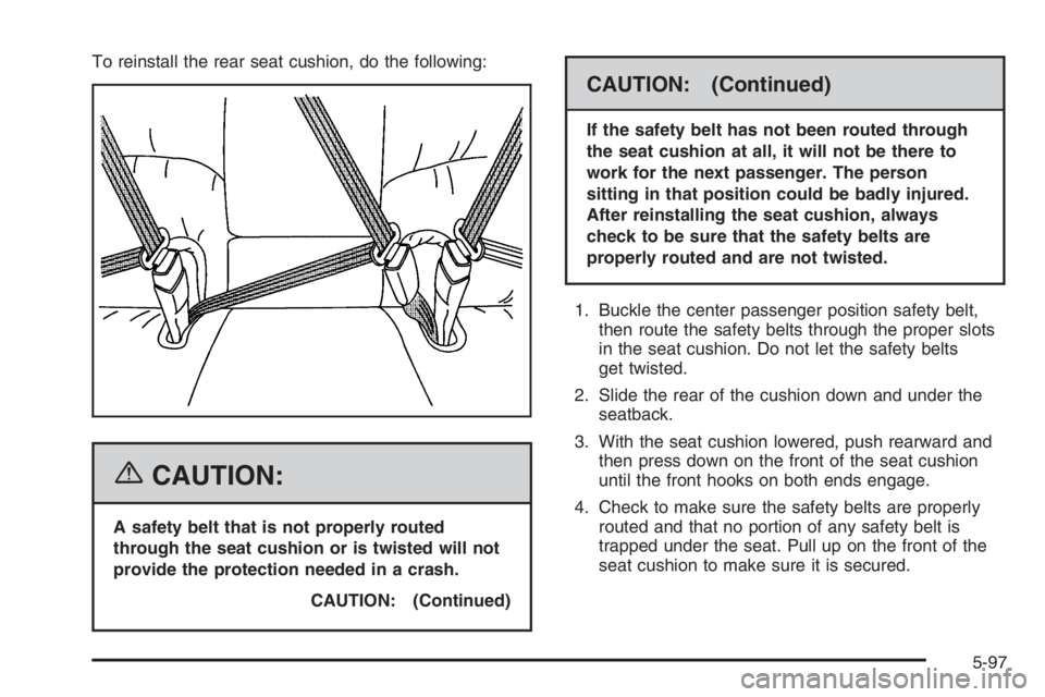 BUICK LUCERNE 2006  Owners Manual To reinstall the rear seat cushion, do the following:
{CAUTION:
A safety belt that is not properly routed
through the seat cushion or is twisted will not
provide the protection needed in a crash.
CAUT