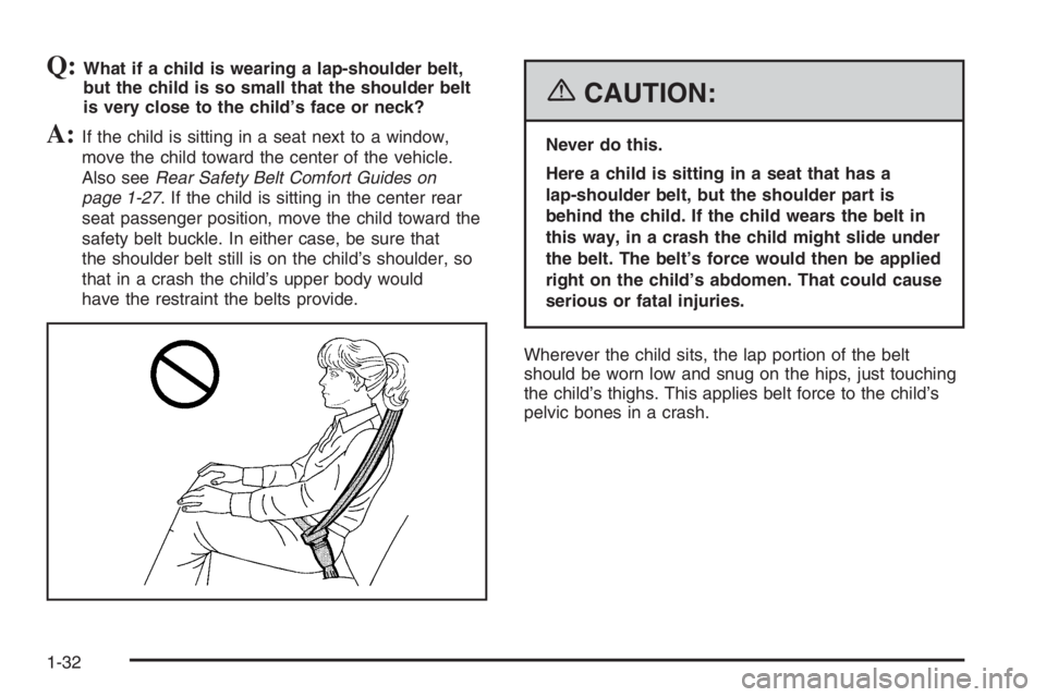 BUICK LUCERNE 2006  Owners Manual Q:What if a child is wearing a lap-shoulder belt,
but the child is so small that the shoulder belt
is very close to the child’s face or neck?
A:If the child is sitting in a seat next to a window,
mo