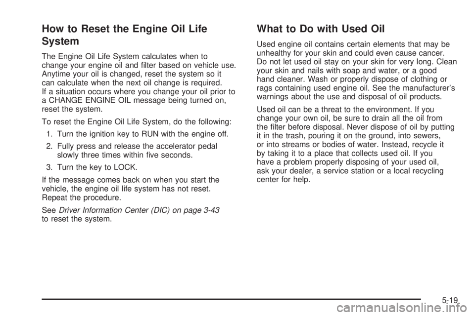 BUICK RAINIER 2006  Owners Manual How to Reset the Engine Oil Life
System
The Engine Oil Life System calculates when to
change your engine oil and �lter based on vehicle use.
Anytime your oil is changed, reset the system so it
can cal