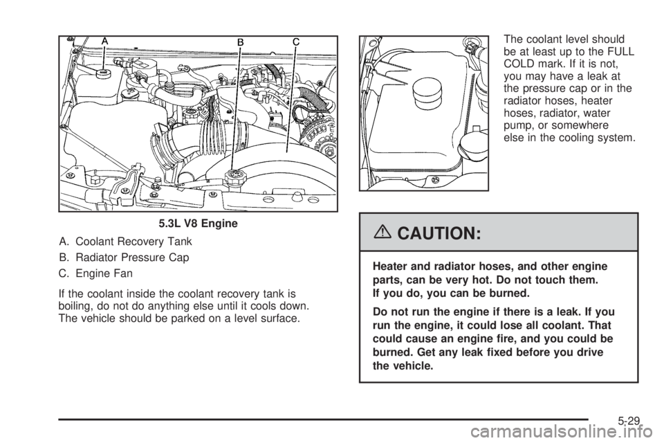 BUICK RAINIER 2006  Owners Manual A. Coolant Recovery Tank
B. Radiator Pressure Cap
C. Engine Fan
If the coolant inside the coolant recovery tank is
boiling, do not do anything else until it cools down.
The vehicle should be parked on