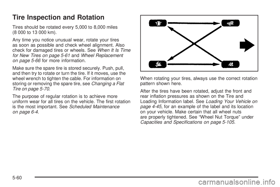 BUICK RAINIER 2006 Owners Manual Tire Inspection and Rotation
Tires should be rotated every 5,000 to 8,000 miles
(8 000 to 13 000 km).
Any time you notice unusual wear, rotate your tires
as soon as possible and check wheel alignment. BUICK RAINIER 2006 Owners Manual Tire Inspection and Rotation
Tires should be rotated every 5,000 to 8,000 miles
(8 000 to 13 000 km).
Any time you notice unusual wear, rotate your tires
as soon as possible and check wheel alignment.