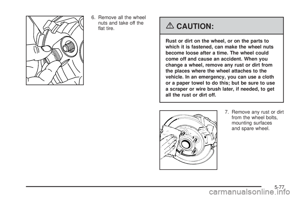 BUICK RAINIER 2006  Owners Manual 6. Remove all the wheel
nuts and take off the
�at tire.
{CAUTION:
Rust or dirt on the wheel, or on the parts to
which it is fastened, can make the wheel nuts
become loose after a time. The wheel could