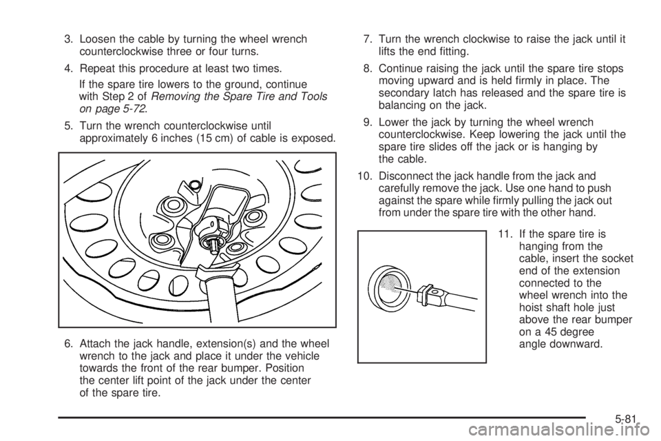 BUICK RAINIER 2006  Owners Manual 3. Loosen the cable by turning the wheel wrench
counterclockwise three or four turns.
4. Repeat this procedure at least two times.
If the spare tire lowers to the ground, continue
with Step 2 ofRemovi