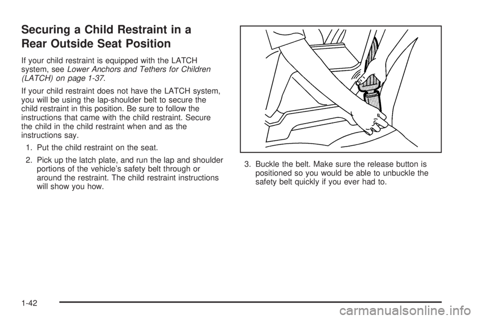 BUICK RAINIER 2006 Service Manual Securing a Child Restraint in a
Rear Outside Seat Position
If your child restraint is equipped with the LATCH
system, seeLower Anchors and Tethers for Children
(LATCH) on page 1-37.
If your child rest BUICK RAINIER 2006 Service Manual Securing a Child Restraint in a
Rear Outside Seat Position
If your child restraint is equipped with the LATCH
system, seeLower Anchors and Tethers for Children
(LATCH) on page 1-37.
If your child rest