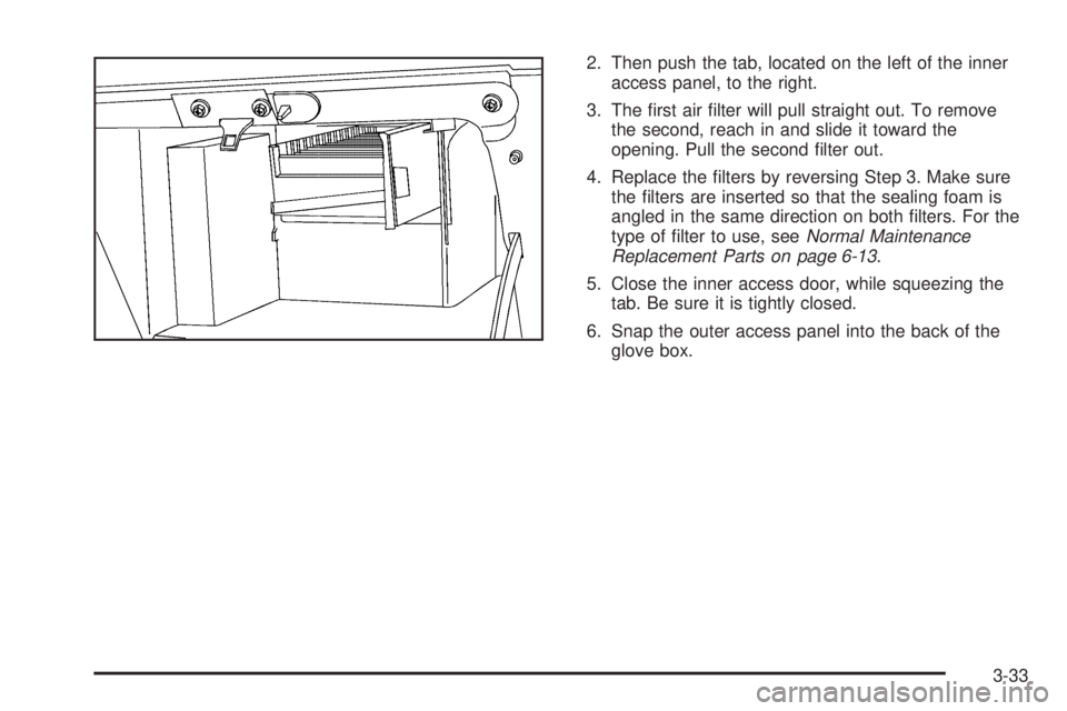BUICK TERRAZA 2006 User Guide 2. Then push the tab, located on the left of the inner
access panel, to the right.
3. The �rst air �lter will pull straight out. To remove
the second, reach in and slide it toward the
opening. Pull th
