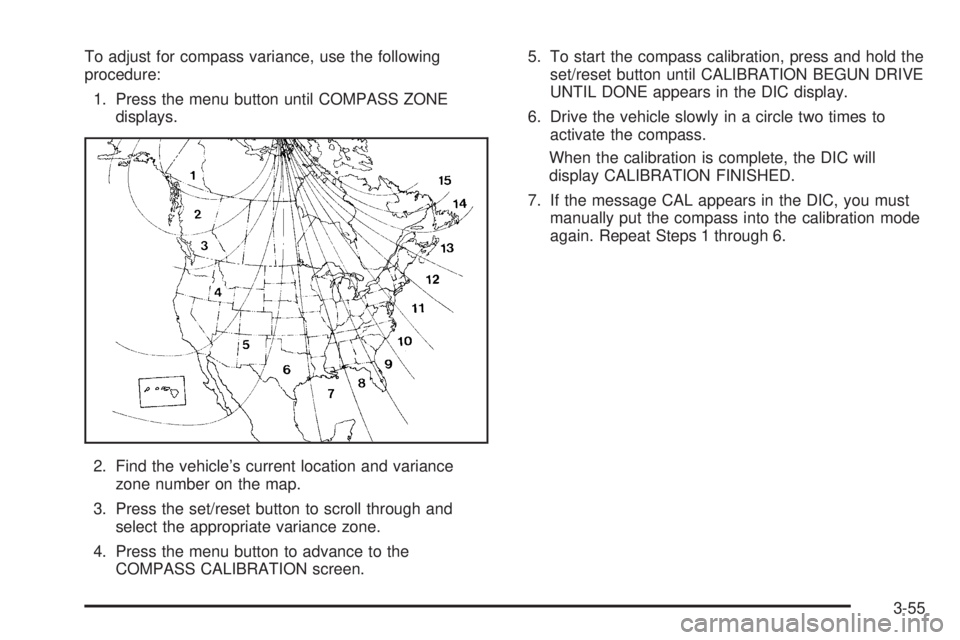 BUICK TERRAZA 2006 Owners Manual To adjust for compass variance, use the following
procedure:
1. Press the menu button until COMPASS ZONE
displays.
2. Find the vehicle’s current location and variance
zone number on the map.
3. Pres BUICK TERRAZA 2006 Owners Manual To adjust for compass variance, use the following
procedure:
1. Press the menu button until COMPASS ZONE
displays.
2. Find the vehicle’s current location and variance
zone number on the map.
3. Pres