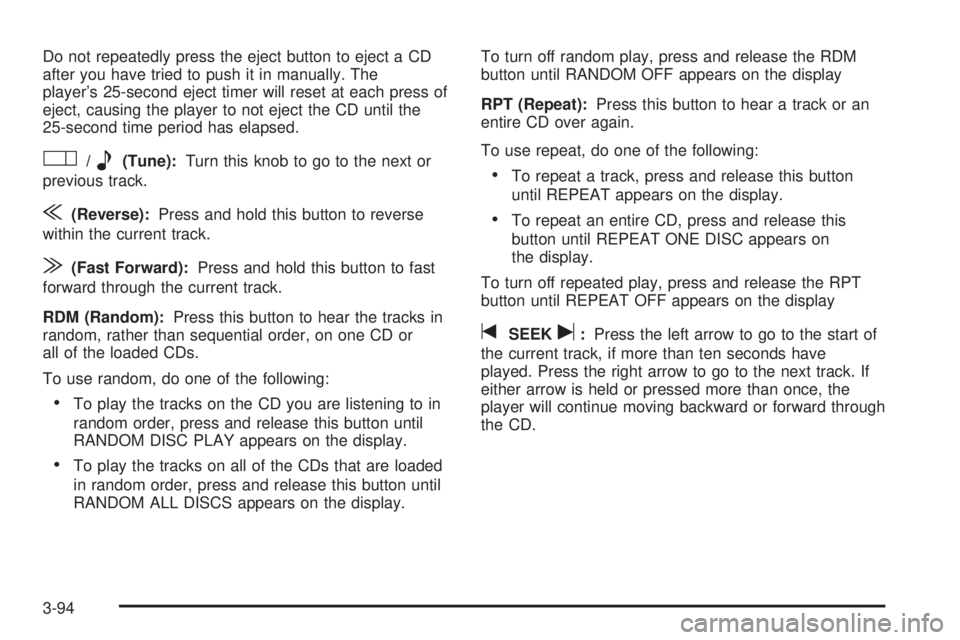 BUICK TERRAZA 2006 Owners Manual Do not repeatedly press the eject button to eject a CD
after you have tried to push it in manually. The
player’s 25-second eject timer will reset at each press of
eject, causing the player to not ej BUICK TERRAZA 2006 Owners Manual Do not repeatedly press the eject button to eject a CD
after you have tried to push it in manually. The
player’s 25-second eject timer will reset at each press of
eject, causing the player to not ej