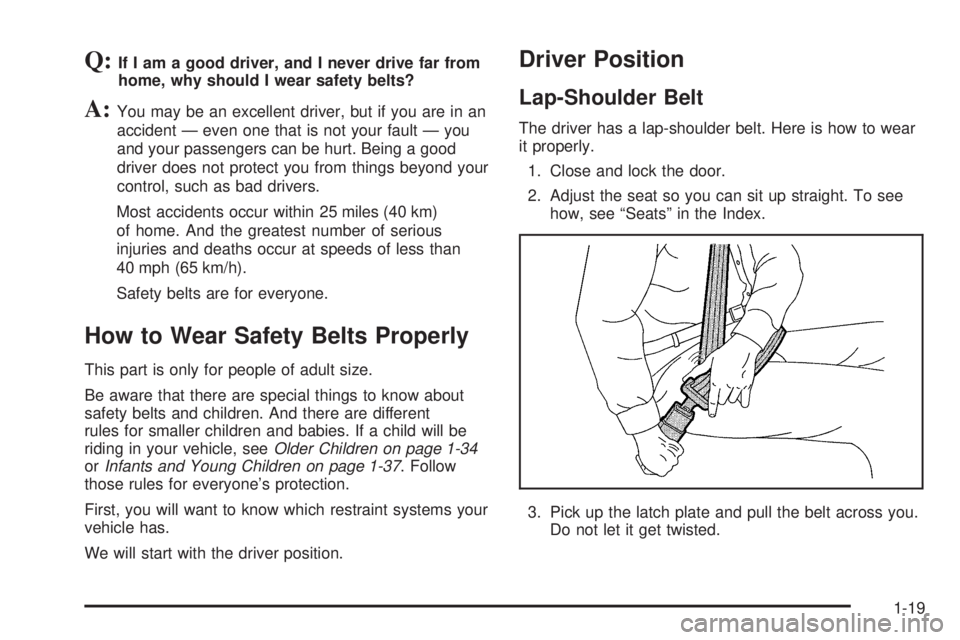 BUICK TERRAZA 2006 Owners Guide Q:If I am a good driver, and I never drive far from
home, why should I wear safety belts?
A:You may be an excellent driver, but if you are in an
accident — even one that is not your fault — you
an BUICK TERRAZA 2006 Owners Guide Q:If I am a good driver, and I never drive far from
home, why should I wear safety belts?
A:You may be an excellent driver, but if you are in an
accident — even one that is not your fault — you
an