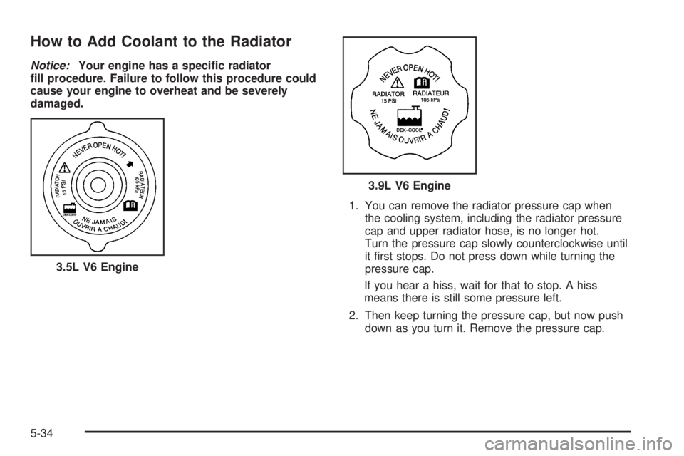 BUICK TERRAZA 2006 User Guide How to Add Coolant to the Radiator
Notice:Your engine has a speci�c radiator
�ll procedure. Failure to follow this procedure could
cause your engine to overheat and be severely
damaged.
1. You can rem