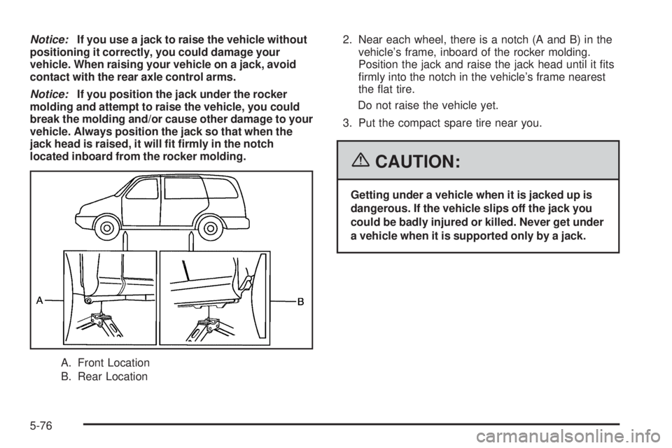 BUICK TERRAZA 2006  Owners Manual Notice:If you use a jack to raise the vehicle without
positioning it correctly, you could damage your
vehicle. When raising your vehicle on a jack, avoid
contact with the rear axle control arms.
Notic