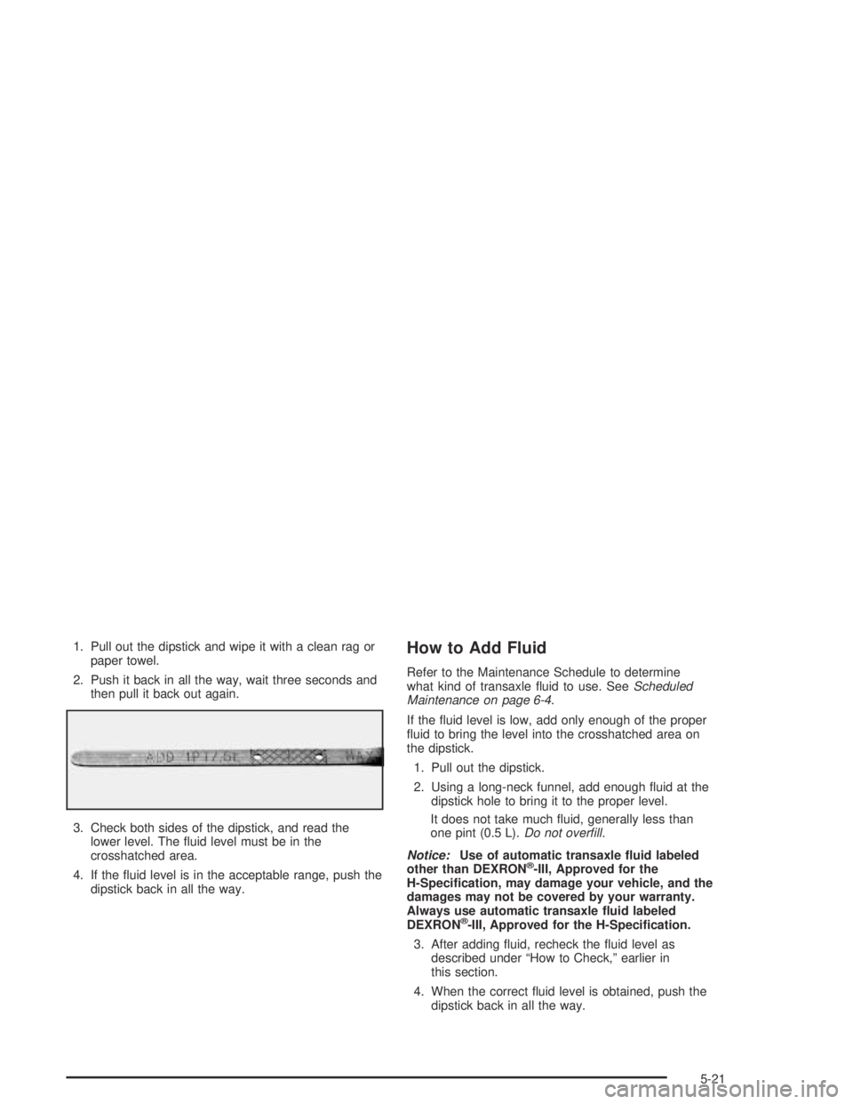 BUICK CENTURY 2005  Owners Manual 1. Pull out the dipstick and wipe it with a clean rag or
paper towel.
2. Push it back in all the way, wait three seconds and
then pull it back out again.
3. Check both sides of the dipstick, and read 