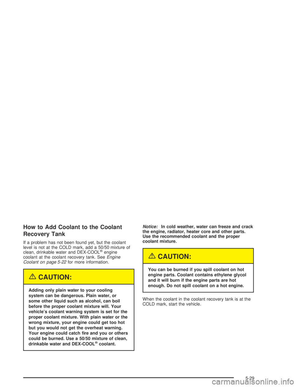 BUICK CENTURY 2005  Owners Manual How to Add Coolant to the Coolant
Recovery Tank
If a problem has not been found yet, but the coolant
level is not at the COLD mark, add a 50/50 mixture of
clean, drinkable water and DEX-COOL
®engine
