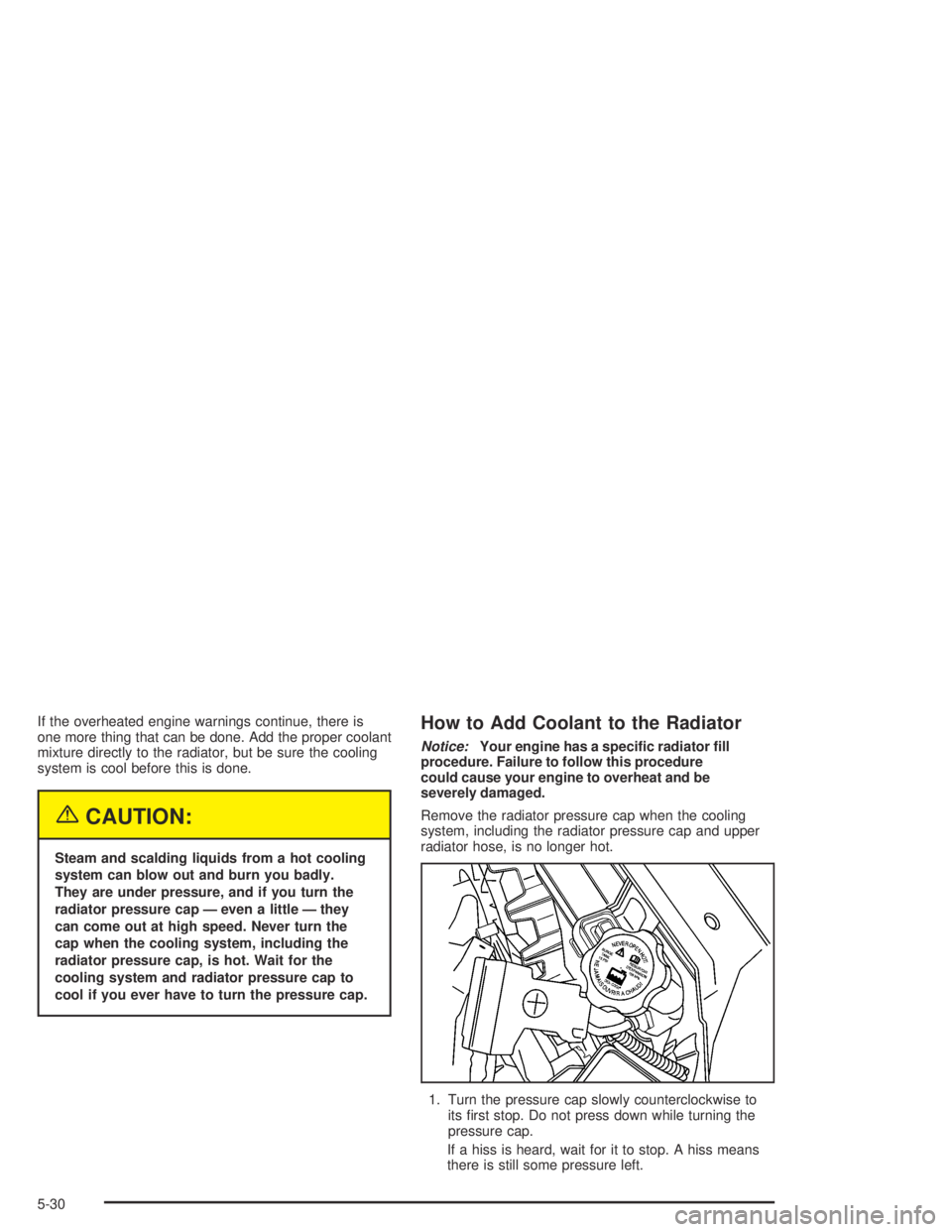 BUICK CENTURY 2005  Owners Manual If the overheated engine warnings continue, there is
one more thing that can be done. Add the proper coolant
mixture directly to the radiator, but be sure the cooling
system is cool before this is don