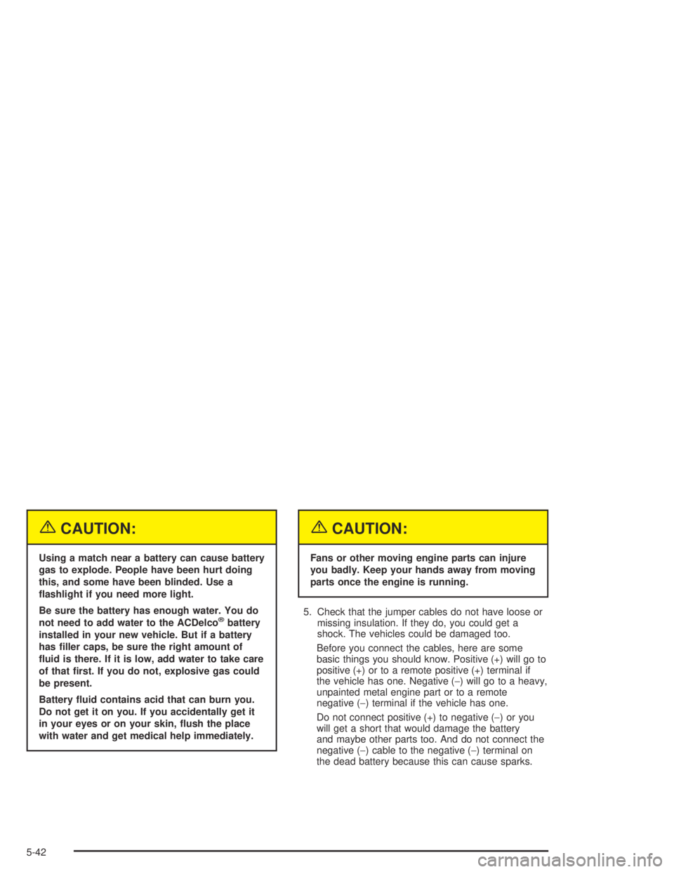 BUICK CENTURY 2005  Owners Manual {CAUTION:
Using a match near a battery can cause battery
gas to explode. People have been hurt doing
this, and some have been blinded. Use a
�ashlight if you need more light.
Be sure the battery has e