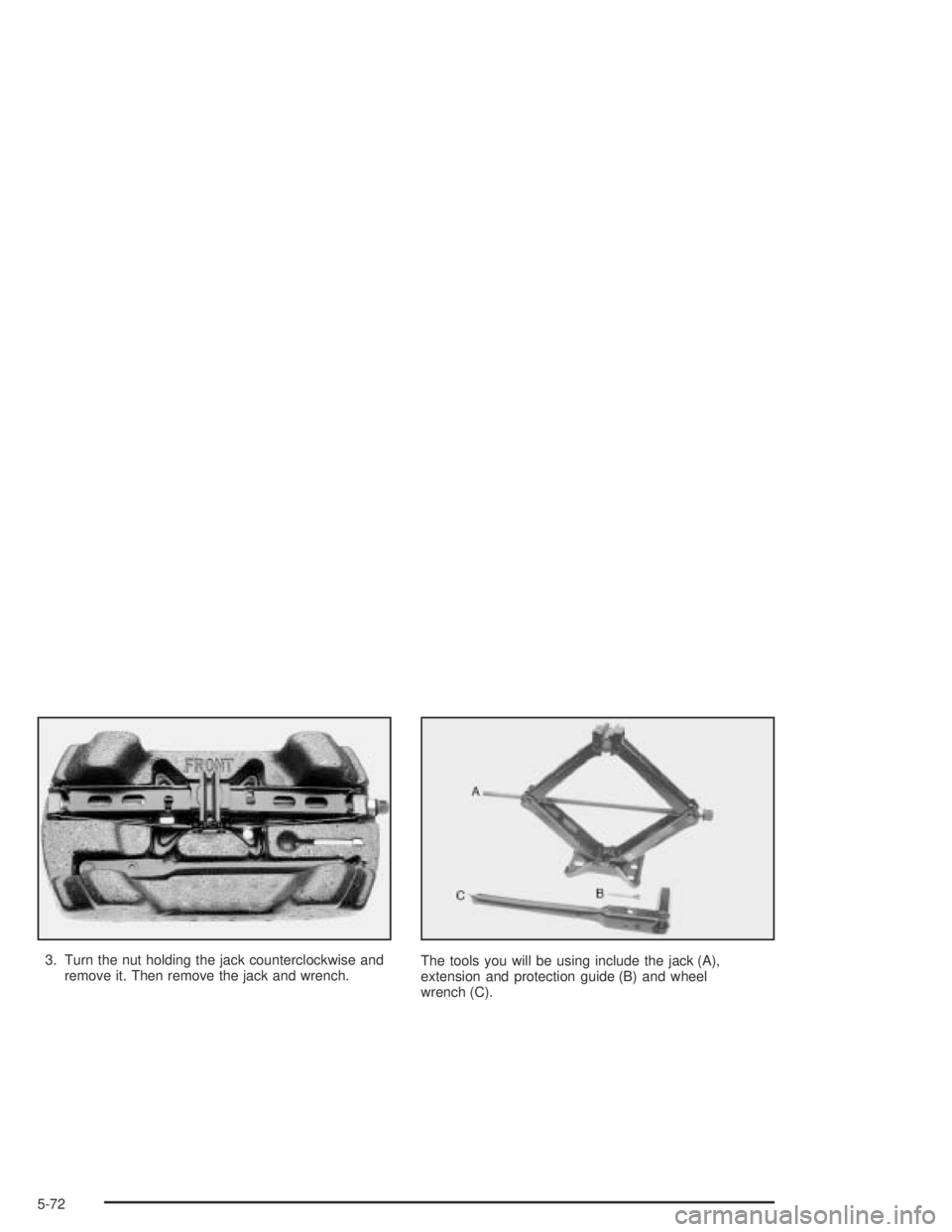 BUICK CENTURY 2005  Owners Manual 3. Turn the nut holding the jack counterclockwise and
remove it. Then remove the jack and wrench.The tools you will be using include the jack (A),
extension and protection guide (B) and wheel
wrench (